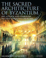 Title: The Sacred Architecture of Byzantium: Art, Liturgy and Symbolism in Early Christian Churches, Author: Nicholas N. Patricios