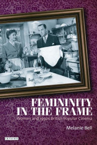 Title: Femininity in the Frame: Women and 1950s British Popular Cinema, Author: Melanie Bell