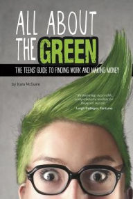 Title: All About the Green: The Teens' Guide to Finding Work and Making Money, Author: Kara McGuire
