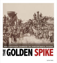 Title: The Golden Spike: How a Photograph Celebrated the Transcontinental Railroad, Author: Don Nardo