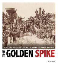 Title: The Golden Spike: How a Photograph Celebrated the Transcontinental Railroad, Author: Don Nardo