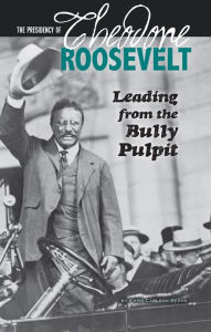 Title: The Presidency of Theodore Roosevelt: Leading from the Bully Pulpit, Author: Emma Carlson Berne