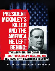 Title: President McKinley's Killer and the America He Left Behind: The Assassin, the Crime, Teddy Roosevelt's Rise, and the Dawn of the American Century, Author: Jessica Gunderson