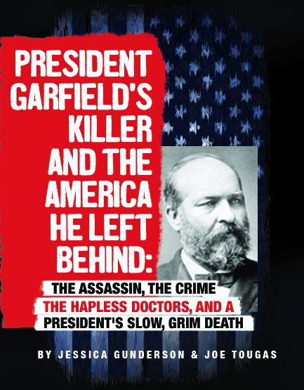 President Garfield's Killer and the America He Left Behind: Assassin, Crime, Hapless Doctors, a President's Slow, Grim Death