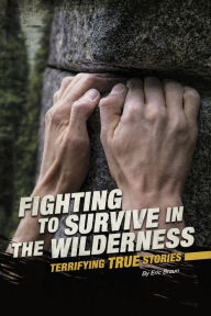 Title: Fighting to Survive in the Wilderness: Terrifying True Stories, Author: Eric Braun