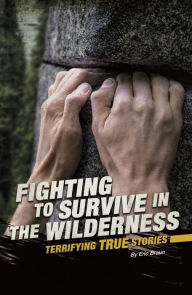 Title: Fighting to Survive in the Wilderness: Terrifying True Stories, Author: Eric Braun