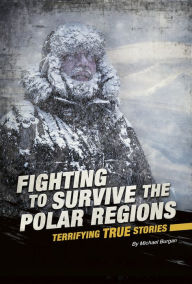 Title: Fighting to Survive the Polar Regions: Terrifying True Stories, Author: Michael Burgan