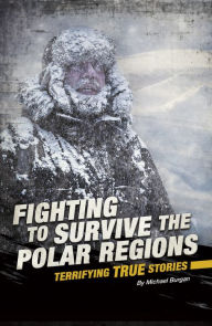 Title: Fighting to Survive the Polar Regions: Terrifying True Stories, Author: Michael Burgan