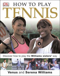 Title: How to Play Tennis: Discover How to Play the Williams Sisters' Way, Author: DK Publishing