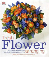 Title: Fresh Flower Arranging: Step-by-Step Designs for Home, Weddings, and Gifts, Author: DK