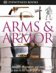 Title: DK Eyewitness Books: Arms and Armor: Discover the Story of Weapons and Armor-from Stone Age Axes to the Battle Gear o, Author: DK