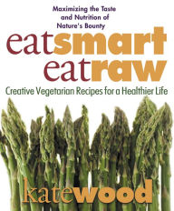 Title: Eat Smart, Eat Raw: Creative Vegetarian Recipes for a Healthier Life, Author: Kate Wood