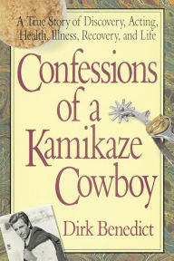 Title: Confessions of a Kamikaze Cowboy: A True Story of Discovery, Acting, Health, Illness, Recovery, and Life, Author: Dirk Benedict