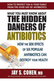 Title: What You Must Know About the Hidden Dangers of Antibiotics: How the Side Effects of Six Popular Antibiotics Can Destroy Your Health, Author: Jay S. Cohen