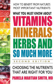Title: What You Must Know About Vitamins, Minerals, Herbs and So Much More: Choosing the Nutrients That Are Right for You, Author: Pamela Wartian Smith