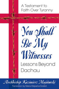 Title: You Shall Be My Witnesses: Lessons Beyond Dachau, Author: Kazimierz Majdanski