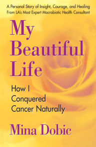 Title: My Beautiful Life: How I Conquered Cancer Naturally, Author: Mina Dobic