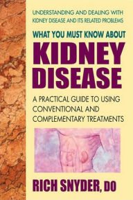 Title: What You Must Know About Kidney Disease: A Practical Guide to Using Conventional and Complementary Treatments, Author: Rich Snyder