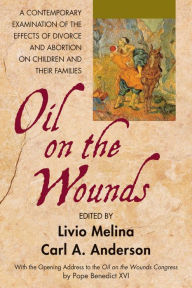 Title: Oil on the Wounds: A Contemporary Examination of the Effects of Divorce and Abortion on Children and their Famililes, Author: Father Livio Melina