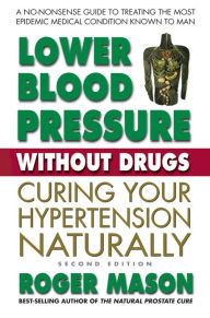 Title: Lower Blood Pressure Without Drugs, Second Edition: Curing Your Hypertension Naturally, Author: Roger Mason