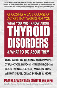 Title: What You Must Know About Thyroid Disorders and What to Do About Them: Your Guide to Treating Autoimmune Dysfunction, Hypo- and Hyperthyroidism, Mood Swings, Cancer, Memory Loss, Weight Issues, Celiac Disease & More, Author: Pamela Wartian Smith MD