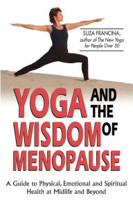 Title: Yoga and the Wisdom of Menopause: A Guide to Physical, Emotional and Spiritual Health at Midlife and Beyond, Author: Suza Francina