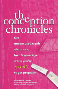 Title: The Conception Chronicles: The Uncensored Truth About Sex, Love & Marriage When You're Trying to Get Pregnant, Author: Patty Doyle Debano