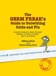 Title: The Germ Freak's Guide to Outwitting Colds and Flu: Guerilla Tactics to Keep Yourself Healthy at Home, at Work and in the World, Author: Charles Gerba