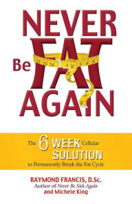 Title: Never Be Fat Again: The 6-Week Cellular Solution to Permanently Break the Fat Cycle, Author: Raymond Francis MSc