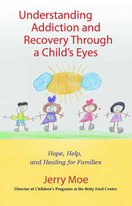 Title: Understanding Addiction and Recovery Through a Child's Eyes: Hope, Help, and Healing for Families, Author: Jerry Moe MA