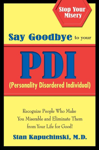 Say Goodbye to Your PDI (Personality Disordered Individuals): Recognize People Who Make You Miserable and Eliminate Them from Your Life - for Good!