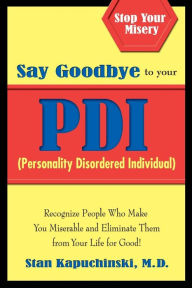 Title: Say Goodbye to Your PDI (Personality Disordered Individuals): Recognize People Who Make You Miserable and Eliminate Them from Your Life - for Good!, Author: M.D. Kapuchinski