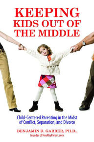 Title: Keeping Kids Out of the Middle: Child-Centered Parenting in the Midst of Conflict, Separation, and Divorce, Author: Benjamin Garber