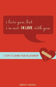 Title: I Love You, but I'm Not IN Love with You: Seven Steps to Saving Your Relationship, Author: Andrew G. Marshall