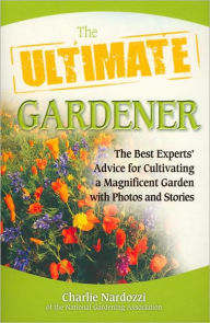 Title: The Ultimate Gardener: The Best Experts' Advice for Cultivating a Magnificent Garden with Photos and Stories, Author: Charlie Nardozzi