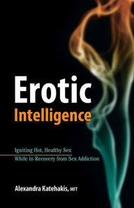 Title: Erotic Intelligence: Igniting Hot, Healthy Sex While in Recovery from Sex Addiction, Author: Alexandra Katehakis PhD