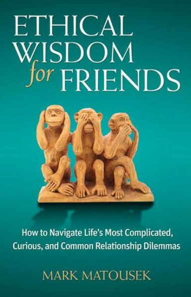 Ethical Wisdom for Friends: How to Navigate Life's Most Complicated, Curious, and Common Relationship Dilemmas