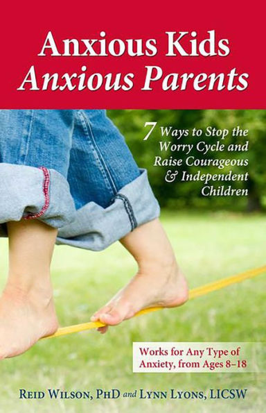 Anxious Kids, Anxious Parents: 7 Ways to Stop the Worry Cycle and Raise Courageous and Independent Children