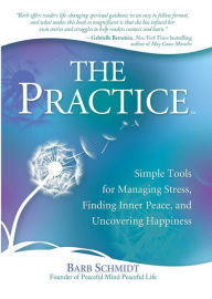 Title: The Practice: Simple Tools for Managing Stress, Finding Inner Peace, and Uncovering Happiness, Author: Barbara Schmidt