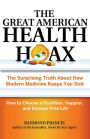 The Great American Health Hoax: The Surprising Truth About How Modern Medicine Keeps You Sick-How to Choose a Healthier, Happier, and Disease-Free Life
