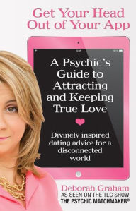 Title: Get Your Head Out of Your App: A Psychic's Guide to Attracting and Keeping True Love, Author: Deborah Graham