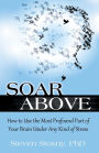 Soar Above: How to Use the Most Profound Part of Your Brain Under Any Kind of Stress