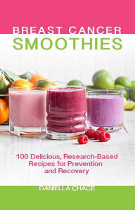 Title: Breast Cancer Smoothies: 100 Delicious, Research-Based Recipes for Prevention and Recovery, Author: Daniella Chace