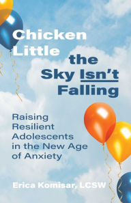 Book downloaded free online Chicken Little the Sky Isn't Falling: Raising Resilient Adolescents in the New Age of Anxiety