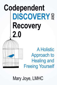 Title: Codependent Discovery and Recovery 2.0: A Holistic Approach to Healing and Freeing Yourself, Author: Mary Joye LMHC