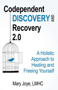 Title: Codependent Discovery and Recovery 2.0: A Holistic Approach to Healing and Freeing Yourself, Author: Mary Joye LMHC