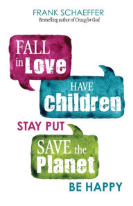 Title: Fall in Love, Have Children, Stay Put, Save the Planet, Be Happy, Author: Frank Schaeffer