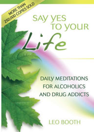 Title: Say Yes to Your Life: Daily Meditations for Alcoholics and Addicts, Author: Leo Booth M.S.