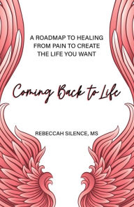 Coming Back to Life: A Roadmap to Healing from Pain to Create the Life You Want