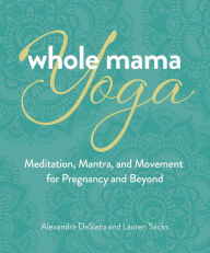 Title: Whole Mama Yoga: Meditation, Mantra, and Movement for Pregnancy and Beyond, Author: Alexandra DeSiato